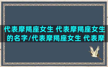 代表摩羯座女生 代表摩羯座女生的名字/代表摩羯座女生 代表摩羯座女生的名字-我的网站